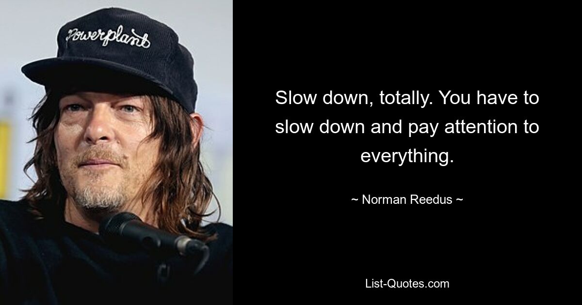 Slow down, totally. You have to slow down and pay attention to everything. — © Norman Reedus