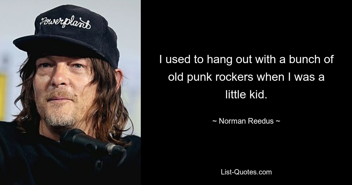 I used to hang out with a bunch of old punk rockers when I was a little kid. — © Norman Reedus