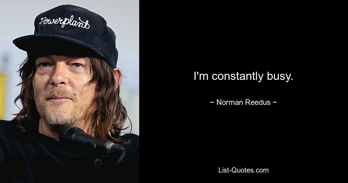 I'm constantly busy. — © Norman Reedus