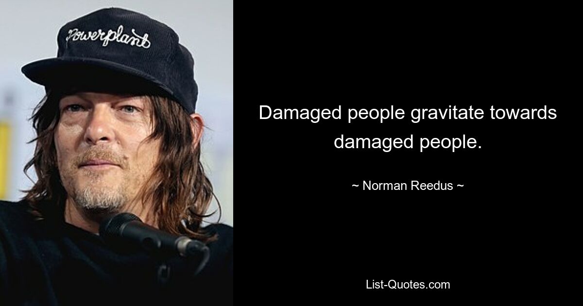 Damaged people gravitate towards damaged people. — © Norman Reedus