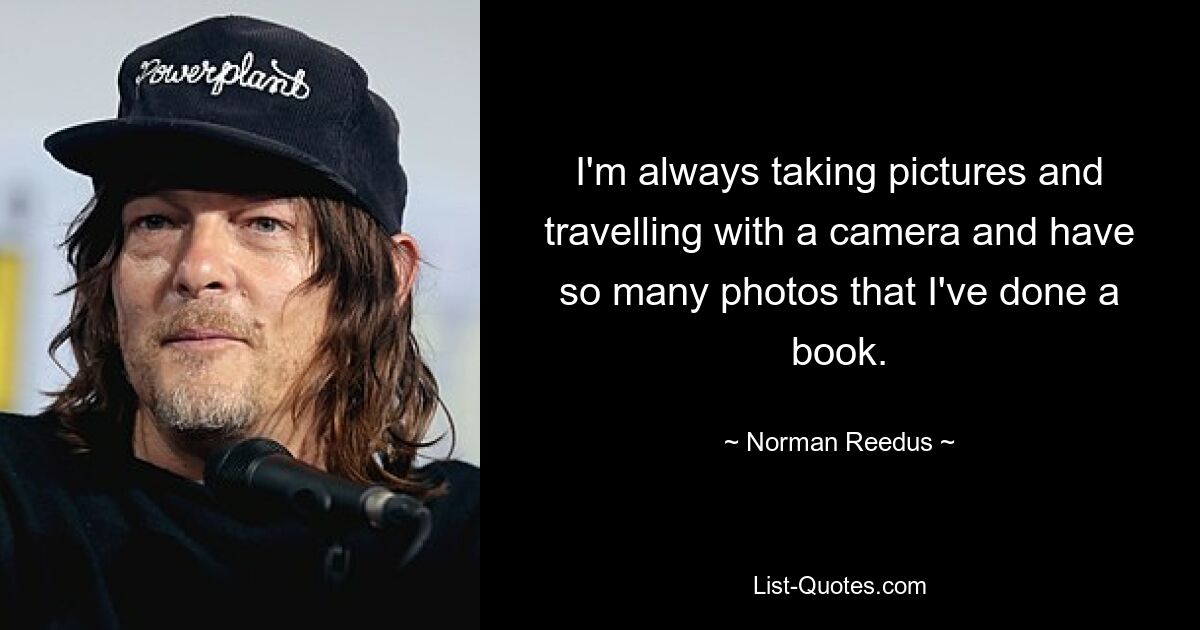 I'm always taking pictures and travelling with a camera and have so many photos that I've done a book. — © Norman Reedus