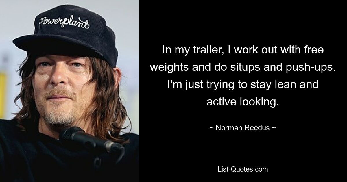 In my trailer, I work out with free weights and do situps and push-ups. I'm just trying to stay lean and active looking. — © Norman Reedus