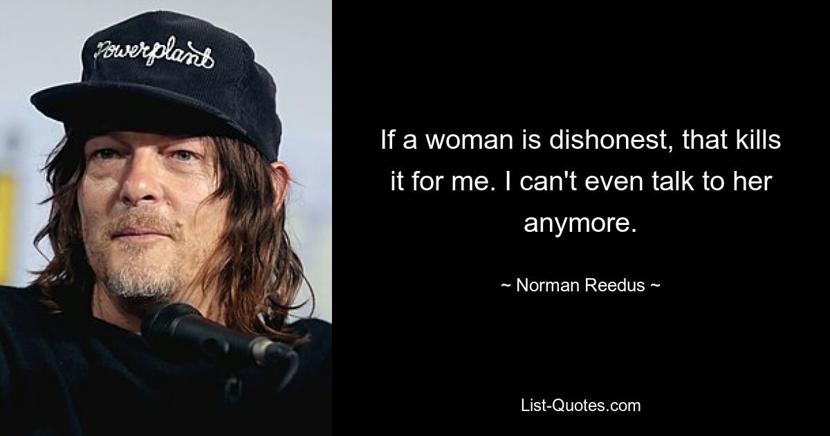 If a woman is dishonest, that kills it for me. I can't even talk to her anymore. — © Norman Reedus