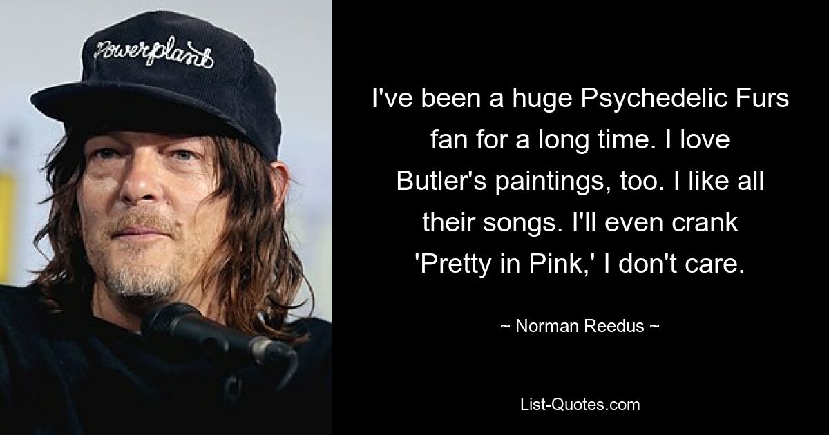 Ich bin schon lange ein großer Psychedelic Furs-Fan. Ich liebe auch Butlers Gemälde. Ich mag alle ihre Lieder. Ich werde sogar „Pretty in Pink“ aufdrehen, das ist mir egal. — © Norman Reedus