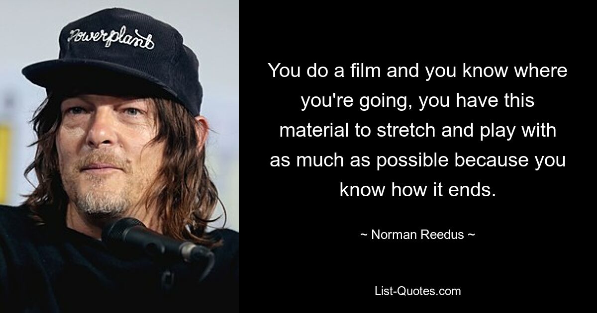 You do a film and you know where you're going, you have this material to stretch and play with as much as possible because you know how it ends. — © Norman Reedus