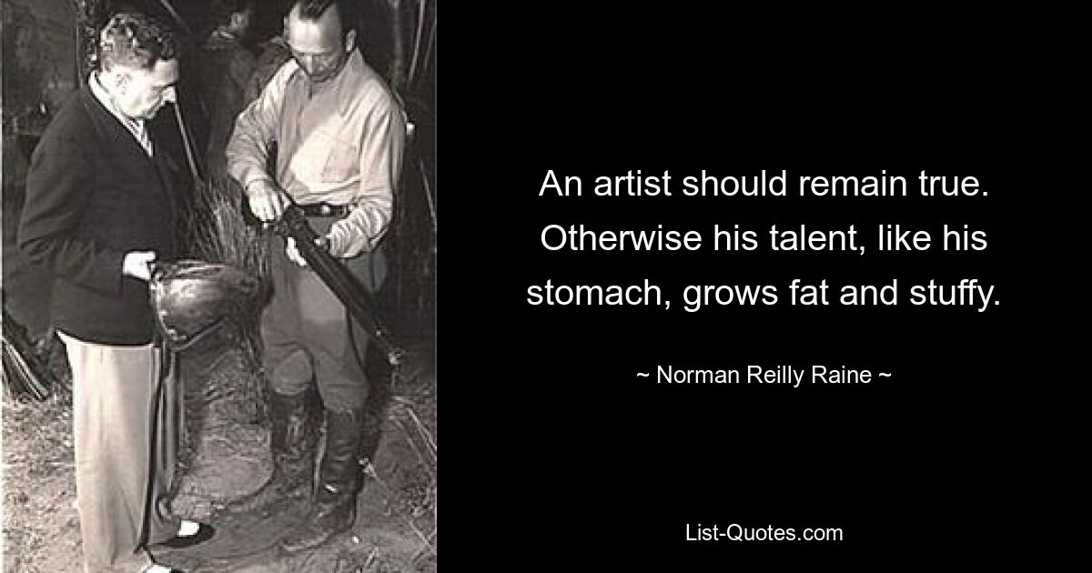 An artist should remain true. Otherwise his talent, like his stomach, grows fat and stuffy. — © Norman Reilly Raine