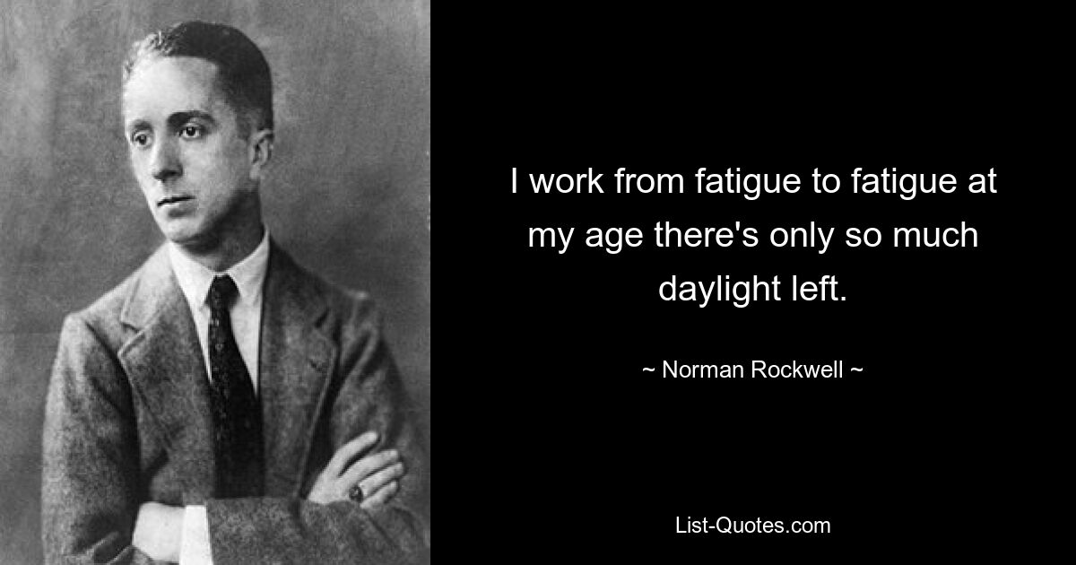 I work from fatigue to fatigue at my age there's only so much daylight left. — © Norman Rockwell