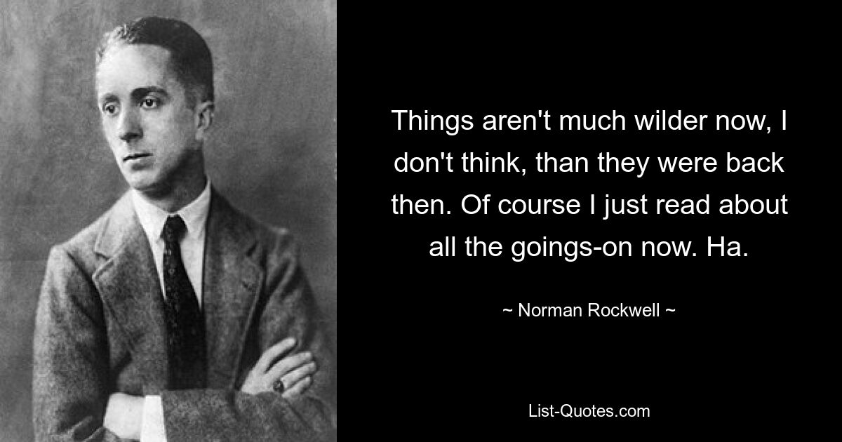 Things aren't much wilder now, I don't think, than they were back then. Of course I just read about all the goings-on now. Ha. — © Norman Rockwell