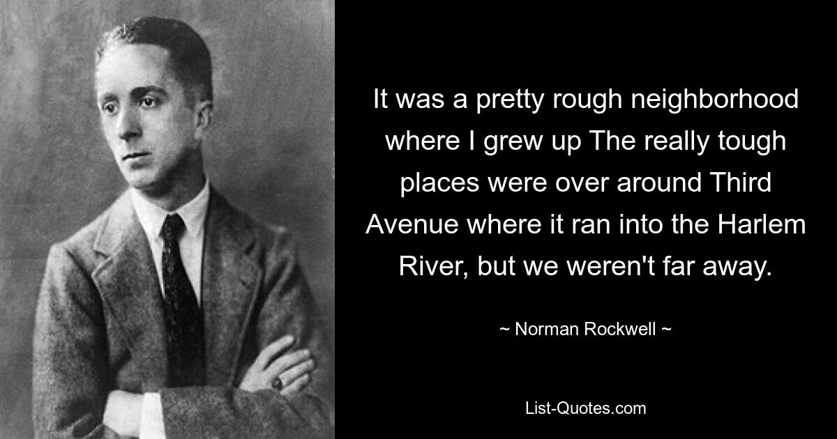 It was a pretty rough neighborhood where I grew up The really tough places were over around Third Avenue where it ran into the Harlem River, but we weren't far away. — © Norman Rockwell