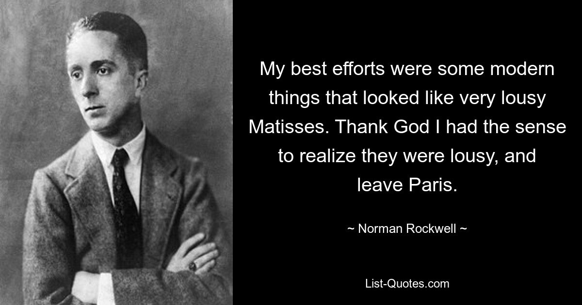 My best efforts were some modern things that looked like very lousy Matisses. Thank God I had the sense to realize they were lousy, and leave Paris. — © Norman Rockwell