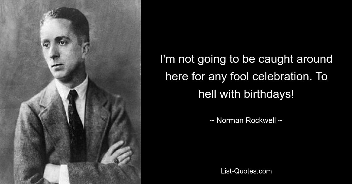 I'm not going to be caught around here for any fool celebration. To hell with birthdays! — © Norman Rockwell