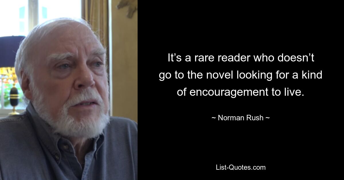 It’s a rare reader who doesn’t go to the novel looking for a kind of encouragement to live. — © Norman Rush