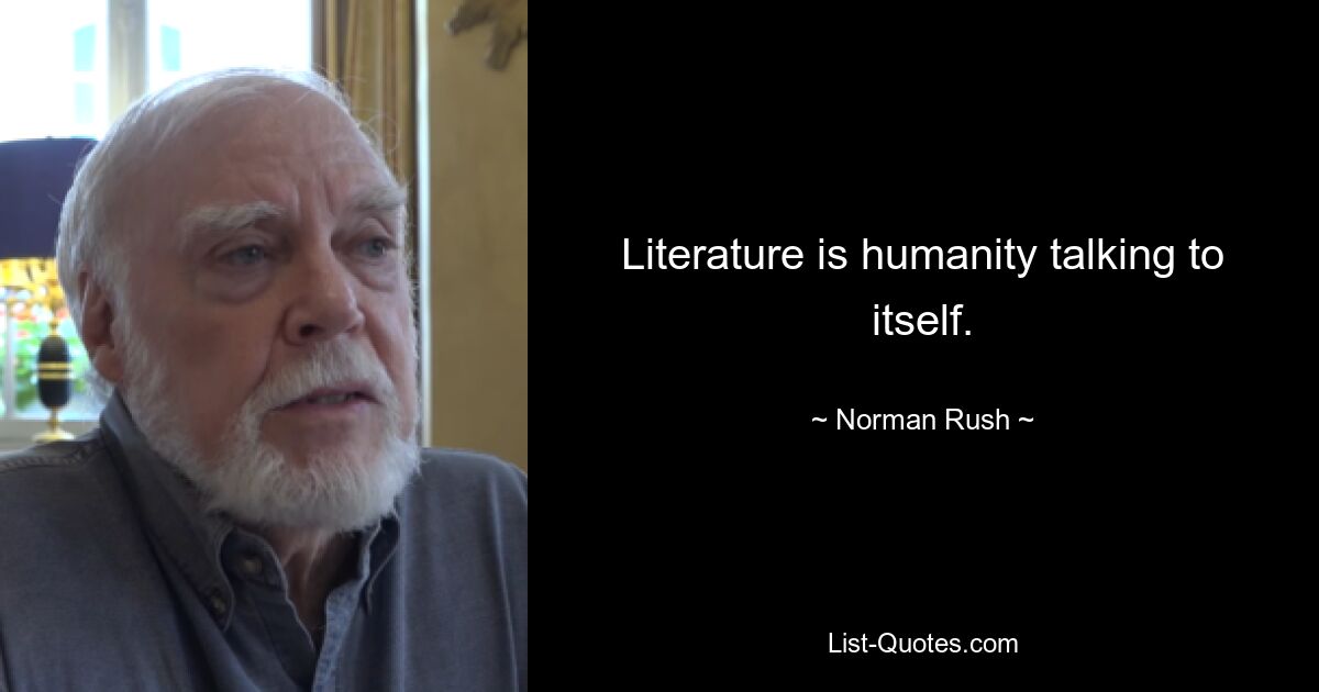 Literature is humanity talking to itself. — © Norman Rush