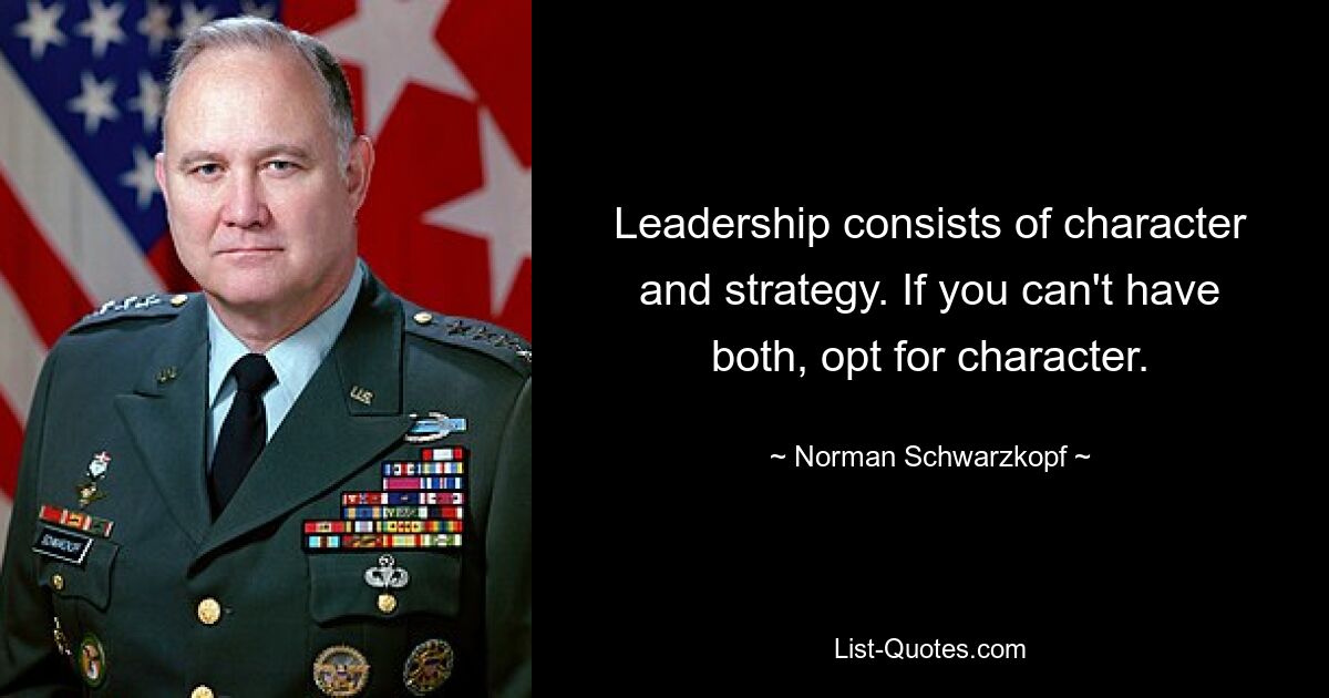 Leadership consists of character and strategy. If you can't have both, opt for character. — © Norman Schwarzkopf