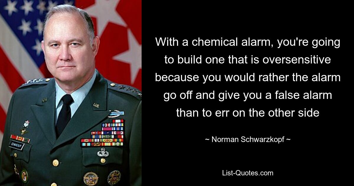 With a chemical alarm, you're going to build one that is oversensitive because you would rather the alarm go off and give you a false alarm than to err on the other side — © Norman Schwarzkopf