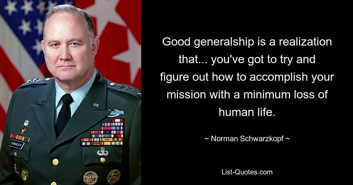 Good generalship is a realization that... you've got to try and figure out how to accomplish your mission with a minimum loss of human life. — © Norman Schwarzkopf