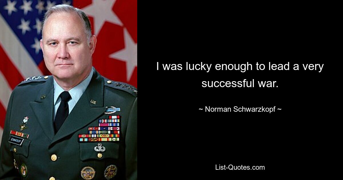 I was lucky enough to lead a very successful war. — © Norman Schwarzkopf