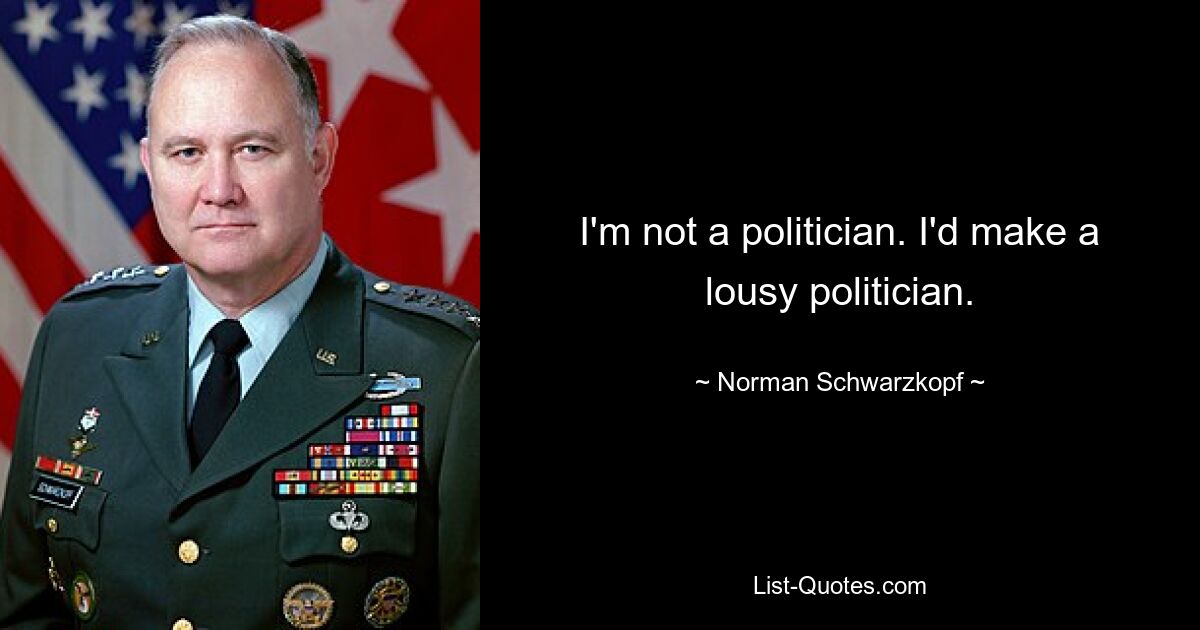 I'm not a politician. I'd make a lousy politician. — © Norman Schwarzkopf