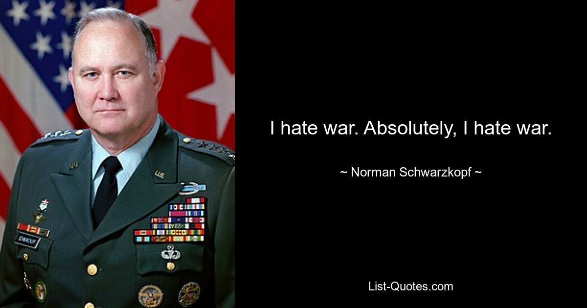 I hate war. Absolutely, I hate war. — © Norman Schwarzkopf