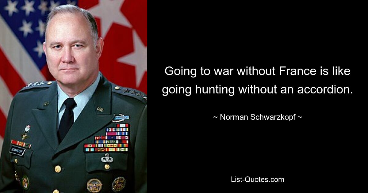 Going to war without France is like going hunting without an accordion. — © Norman Schwarzkopf