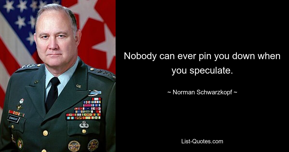 Nobody can ever pin you down when you speculate. — © Norman Schwarzkopf