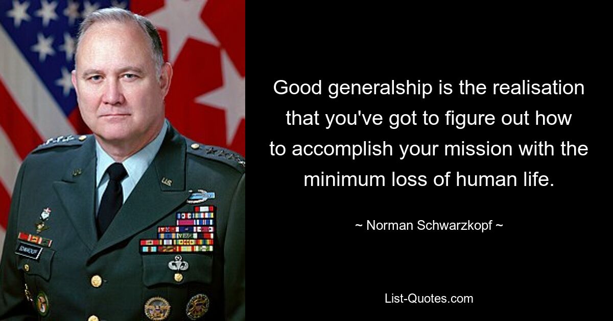 Good generalship is the realisation that you've got to figure out how to accomplish your mission with the minimum loss of human life. — © Norman Schwarzkopf