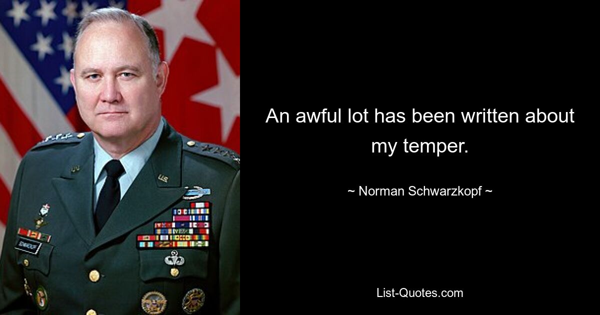 An awful lot has been written about my temper. — © Norman Schwarzkopf