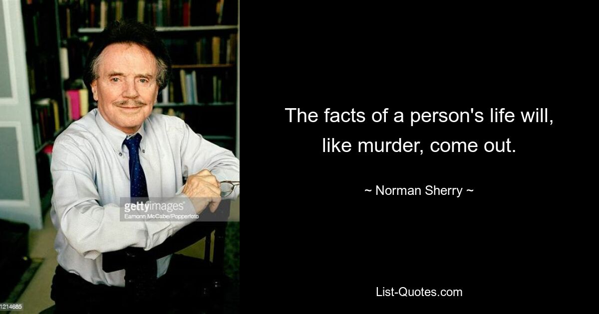 The facts of a person's life will, like murder, come out. — © Norman Sherry