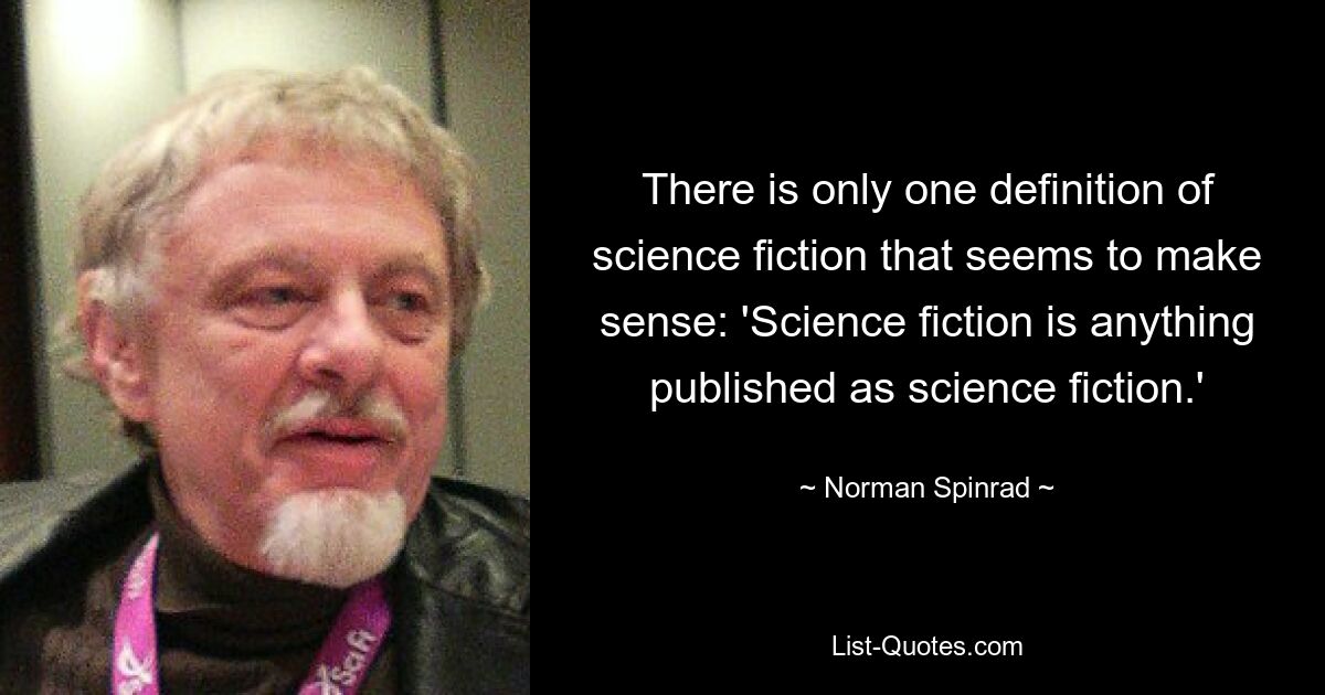 There is only one definition of science fiction that seems to make sense: 'Science fiction is anything published as science fiction.' — © Norman Spinrad