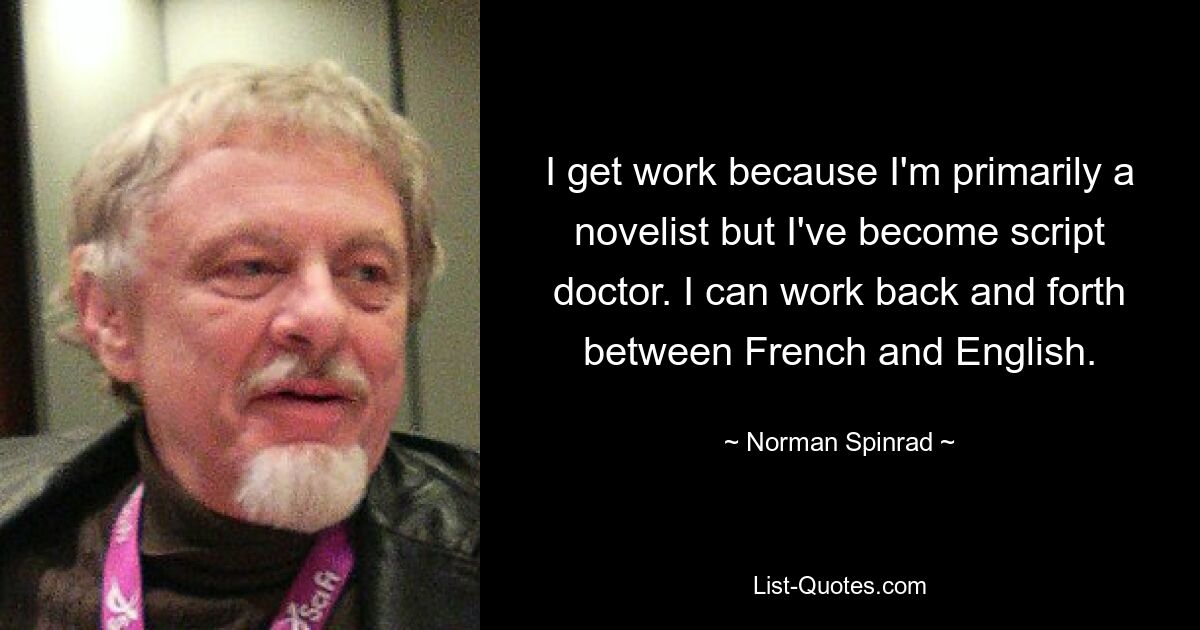 I get work because I'm primarily a novelist but I've become script doctor. I can work back and forth between French and English. — © Norman Spinrad