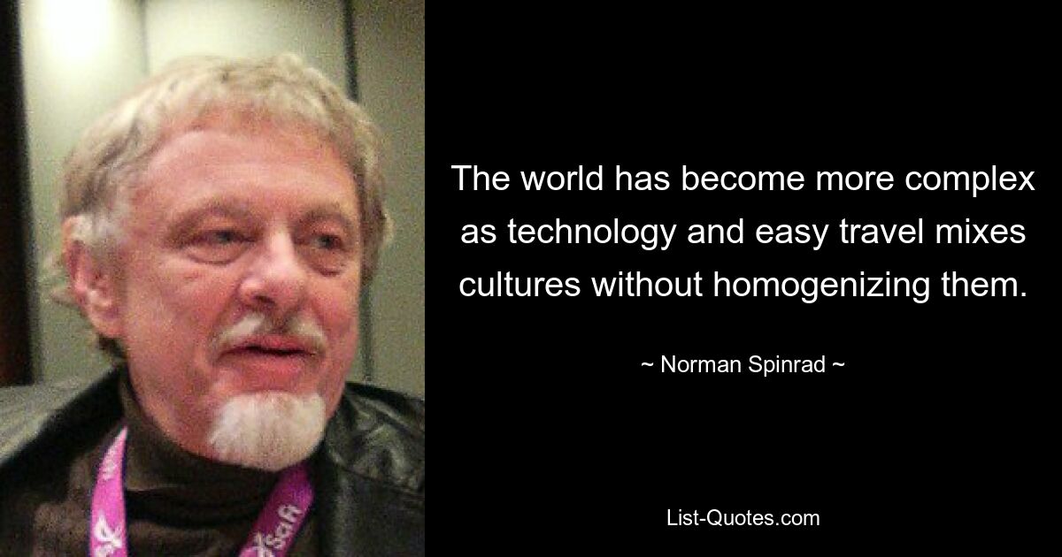 The world has become more complex as technology and easy travel mixes cultures without homogenizing them. — © Norman Spinrad