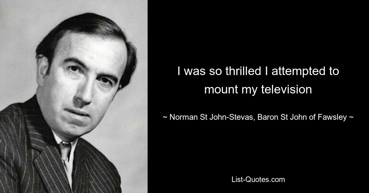 I was so thrilled I attempted to mount my television — © Norman St John-Stevas, Baron St John of Fawsley