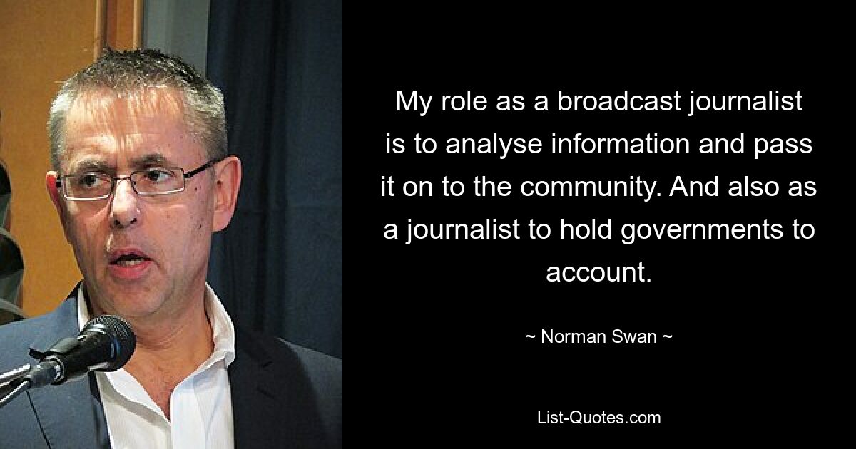 My role as a broadcast journalist is to analyse information and pass it on to the community. And also as a journalist to hold governments to account. — © Norman Swan