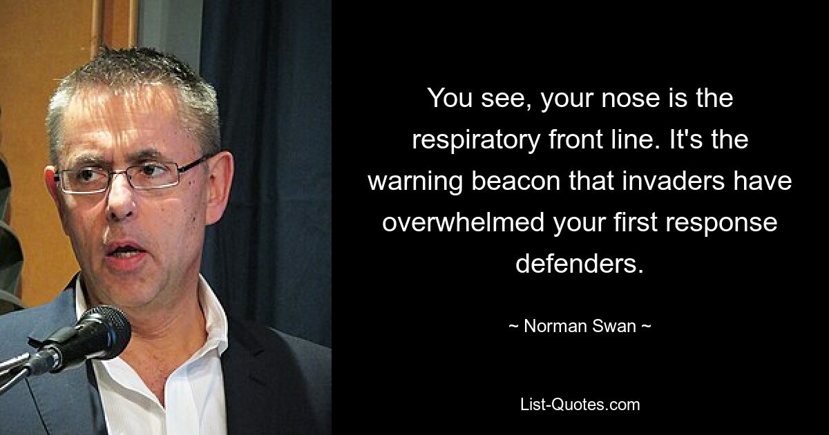 You see, your nose is the respiratory front line. It's the warning beacon that invaders have overwhelmed your first response defenders. — © Norman Swan