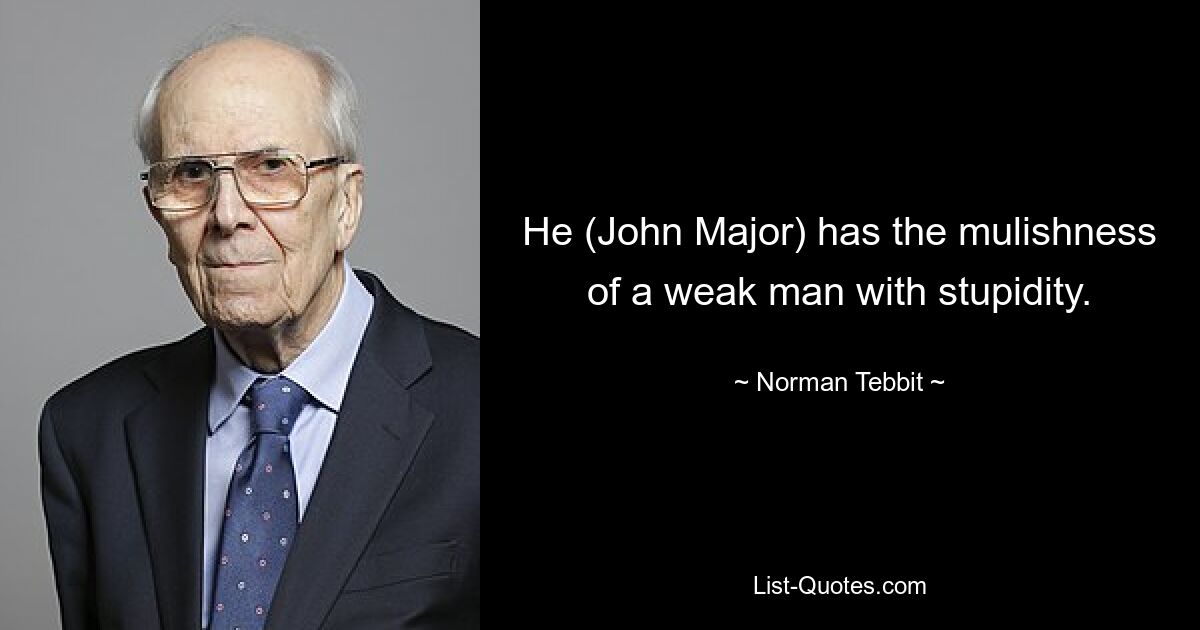 He (John Major) has the mulishness of a weak man with stupidity. — © Norman Tebbit