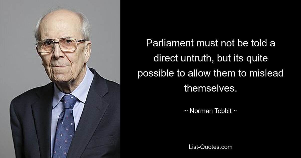 Parliament must not be told a direct untruth, but its quite possible to allow them to mislead themselves. — © Norman Tebbit