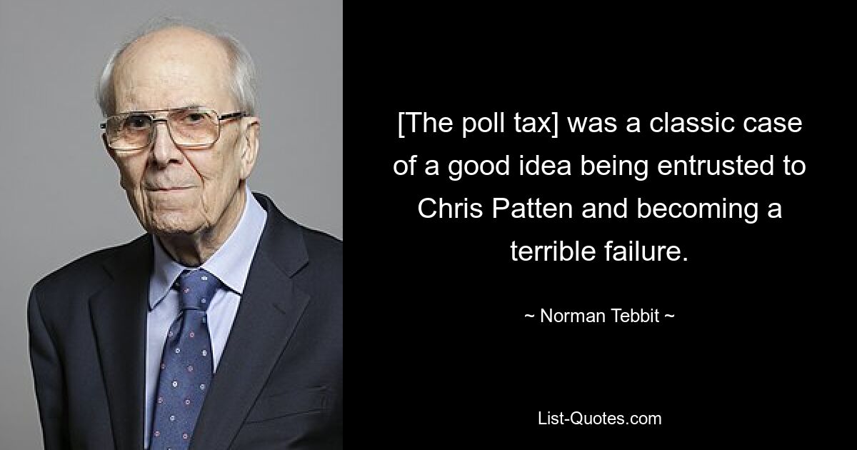 [The poll tax] was a classic case of a good idea being entrusted to Chris Patten and becoming a terrible failure. — © Norman Tebbit