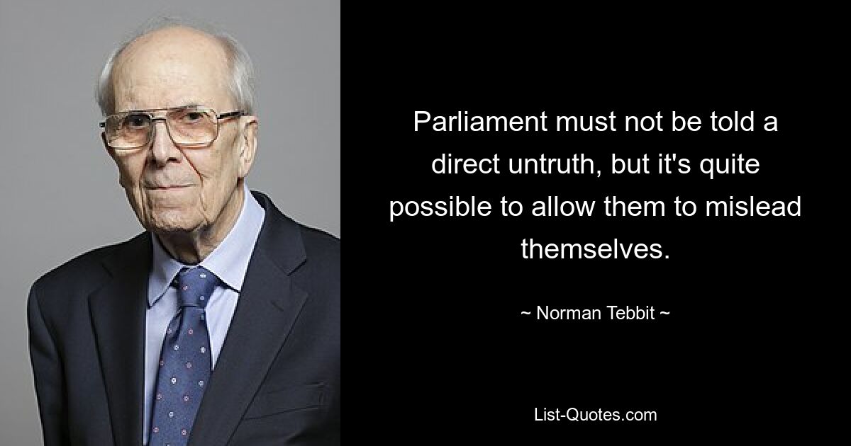 Parliament must not be told a direct untruth, but it's quite possible to allow them to mislead themselves. — © Norman Tebbit