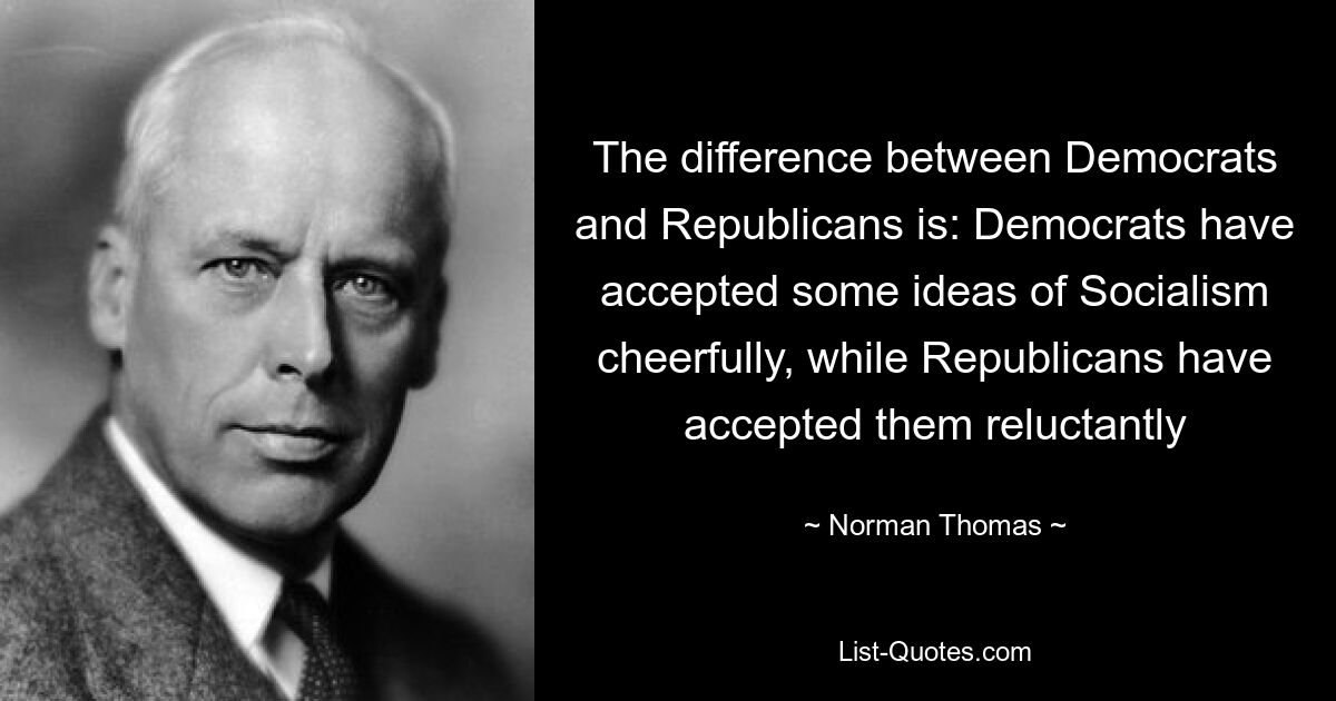 The difference between Democrats and Republicans is: Democrats have accepted some ideas of Socialism cheerfully, while Republicans have accepted them reluctantly — © Norman Thomas