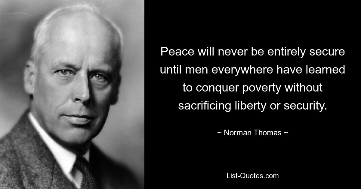 Peace will never be entirely secure until men everywhere have learned to conquer poverty without sacrificing liberty or security. — © Norman Thomas