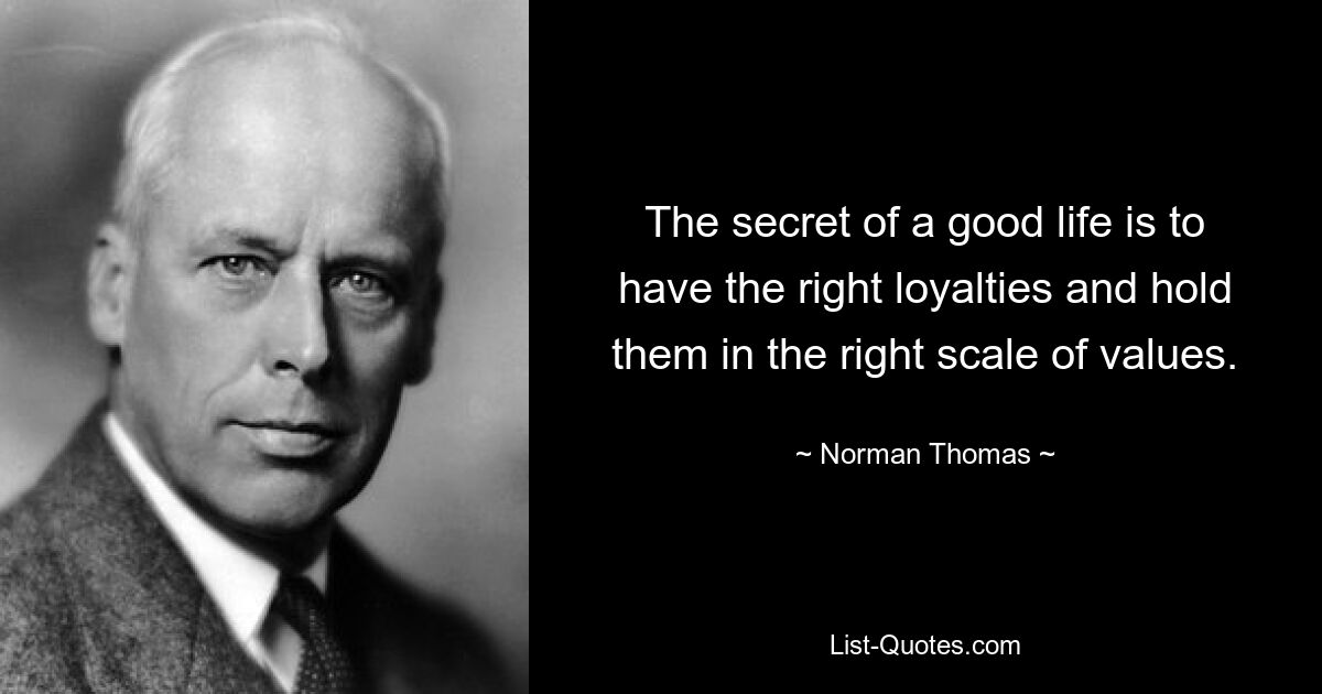 The secret of a good life is to have the right loyalties and hold them in the right scale of values. — © Norman Thomas