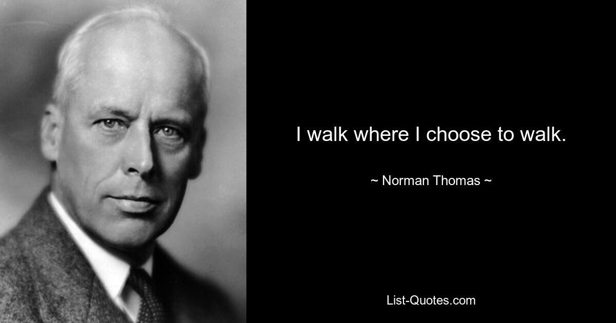 I walk where I choose to walk. — © Norman Thomas