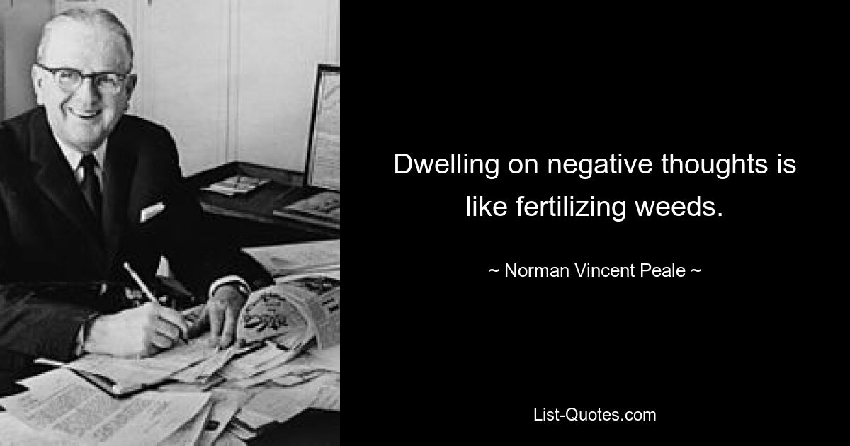 Dwelling on negative thoughts is like fertilizing weeds. — © Norman Vincent Peale