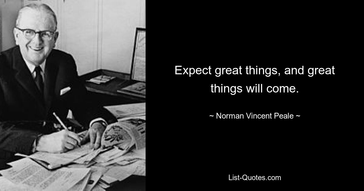 Expect great things, and great things will come. — © Norman Vincent Peale