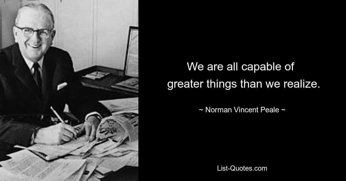 We are all capable of 
 greater things than we realize. — © Norman Vincent Peale