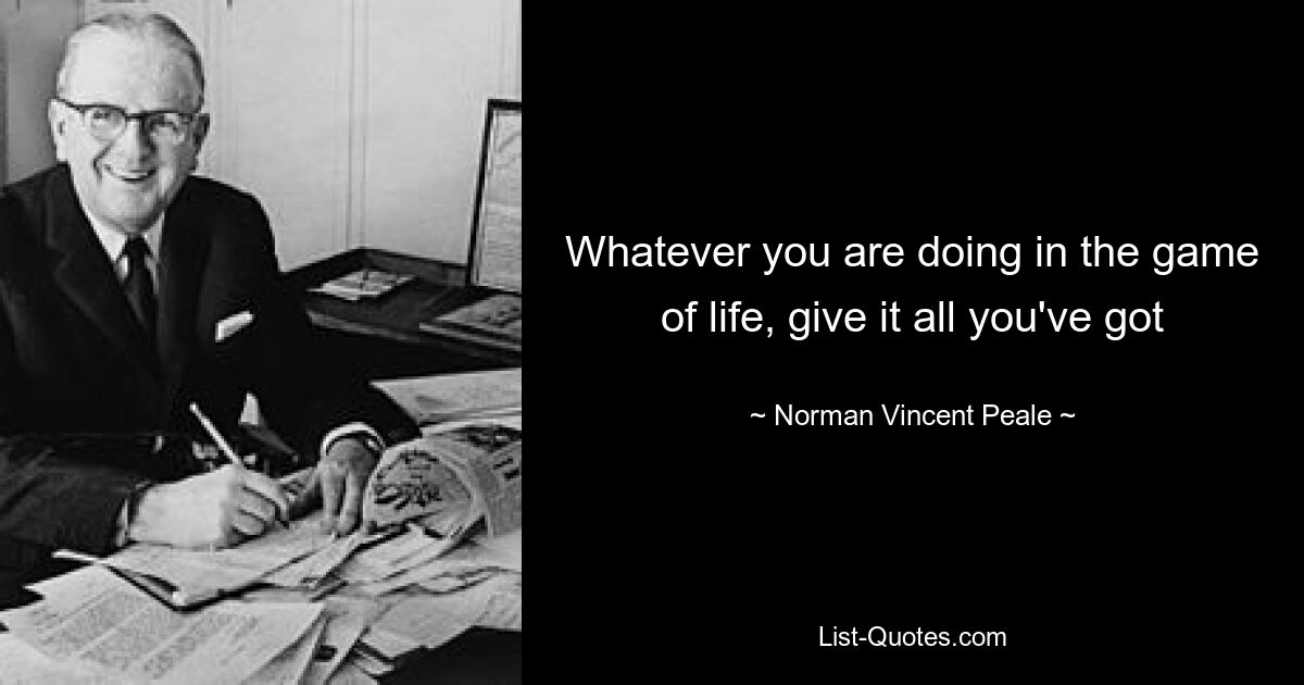 Whatever you are doing in the game of life, give it all you've got — © Norman Vincent Peale