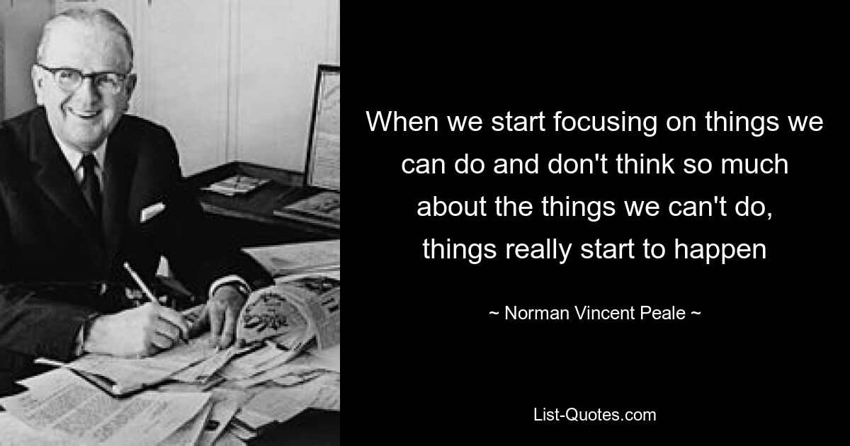 When we start focusing on things we can do and don't think so much about the things we can't do, things really start to happen — © Norman Vincent Peale