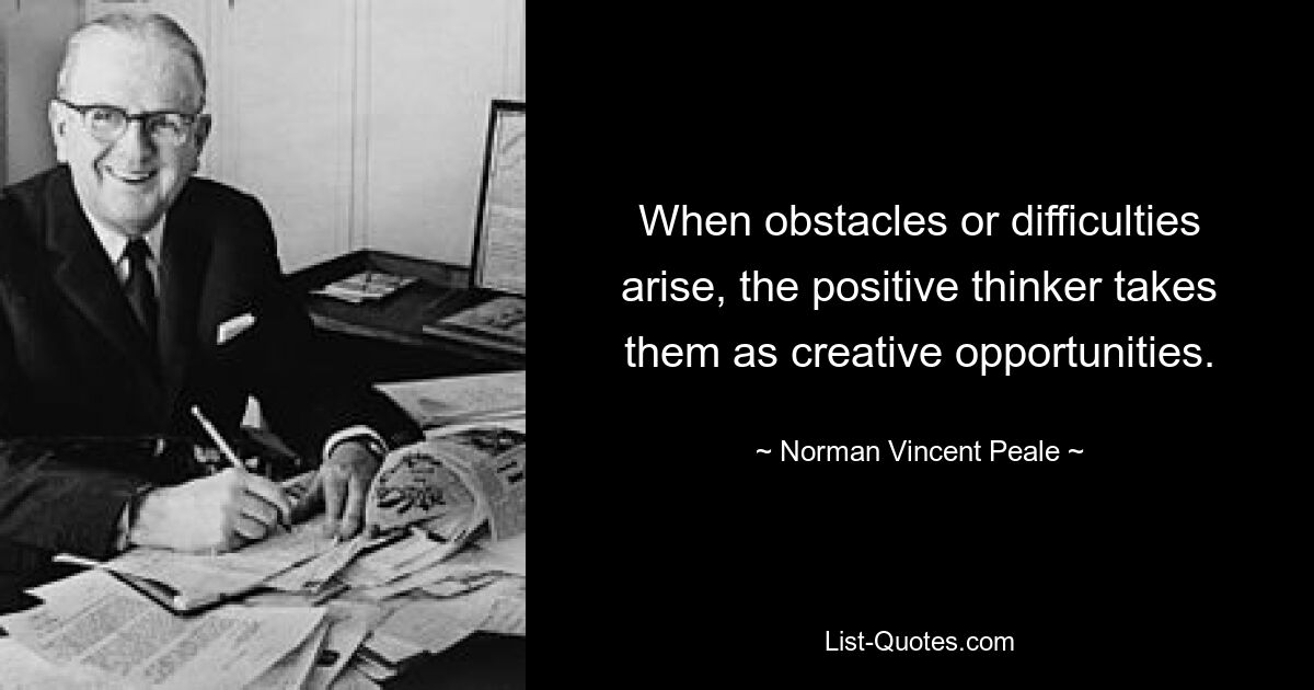 When obstacles or difficulties arise, the positive thinker takes them as creative opportunities. — © Norman Vincent Peale