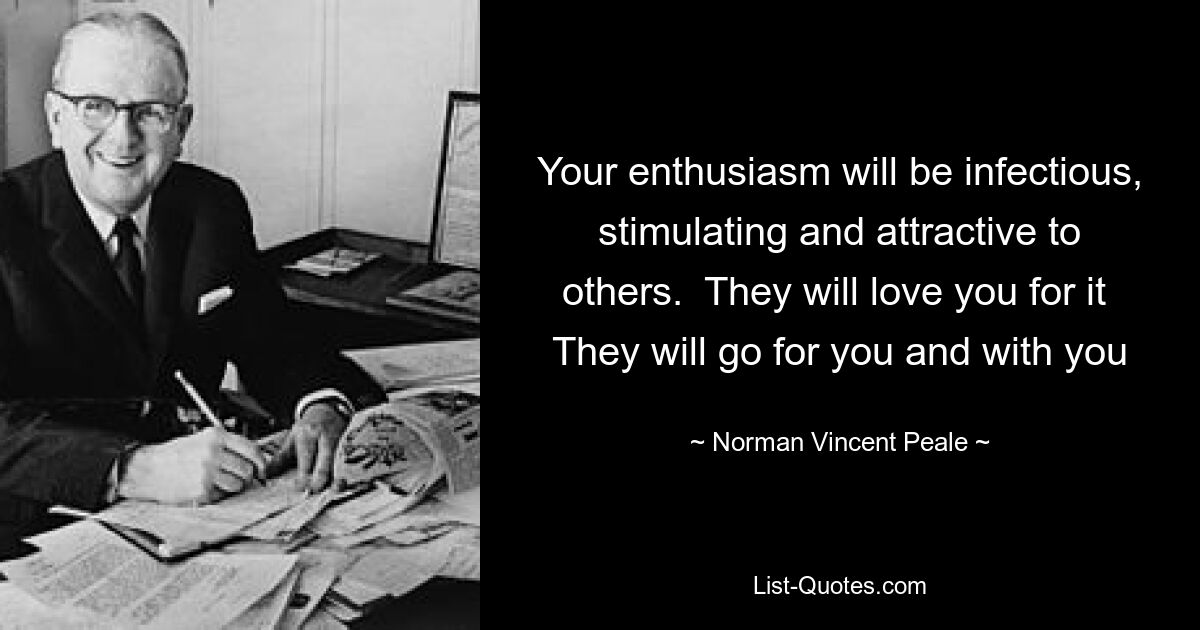 Your enthusiasm will be infectious, stimulating and attractive to others.  They will love you for it  They will go for you and with you — © Norman Vincent Peale