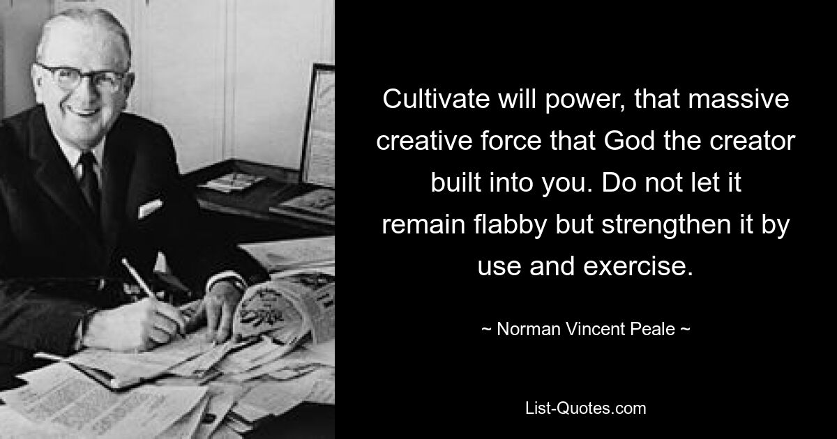 Cultivate will power, that massive creative force that God the creator built into you. Do not let it remain flabby but strengthen it by use and exercise. — © Norman Vincent Peale